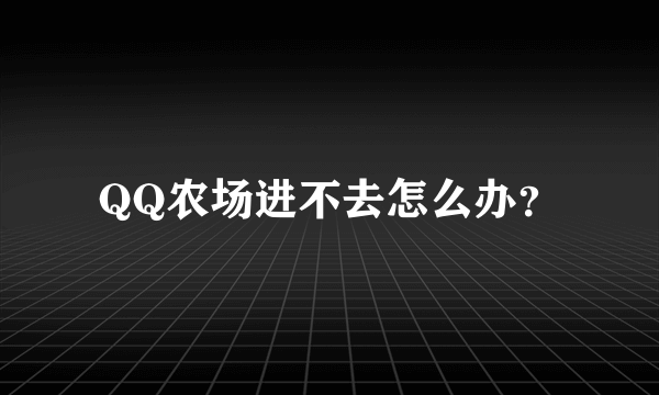 QQ农场进不去怎么办？