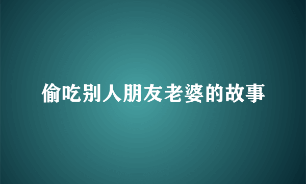 偷吃别人朋友老婆的故事