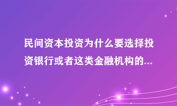 民间资本投资为什么要选择投资银行或者这类金融机构的目的动机是什么？