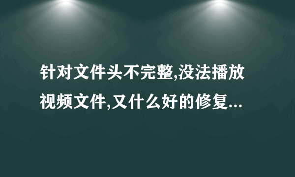 针对文件头不完整,没法播放视频文件,又什么好的修复文件吗?