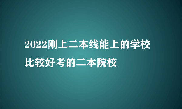 2022刚上二本线能上的学校 比较好考的二本院校