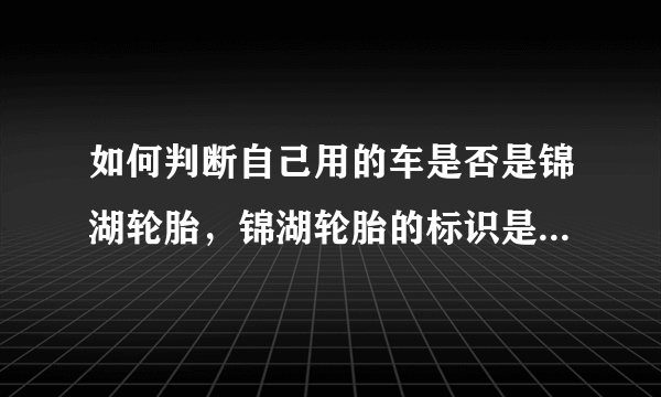 如何判断自己用的车是否是锦湖轮胎，锦湖轮胎的标识是什么样的？在网上看锦湖轮胎也分产地，这如何判断？