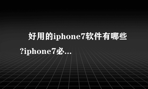 　好用的iphone7软件有哪些?iphone7必备软件排行榜