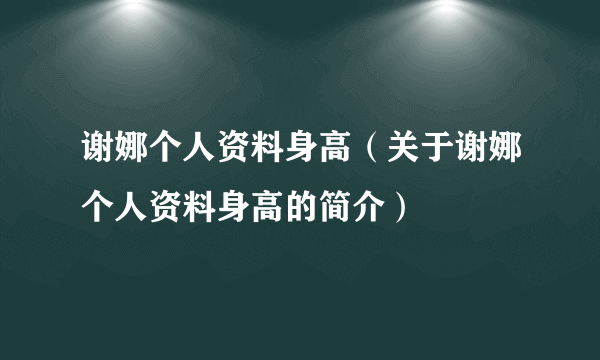 谢娜个人资料身高（关于谢娜个人资料身高的简介）