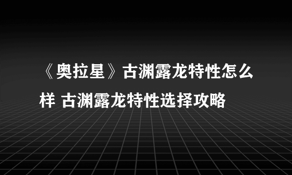 《奥拉星》古渊露龙特性怎么样 古渊露龙特性选择攻略