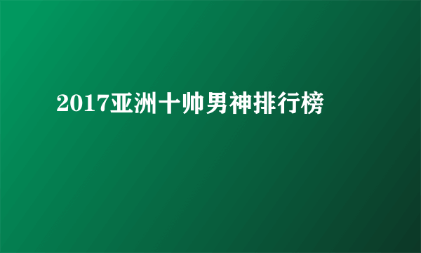 2017亚洲十帅男神排行榜