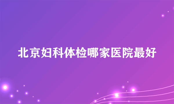 北京妇科体检哪家医院最好