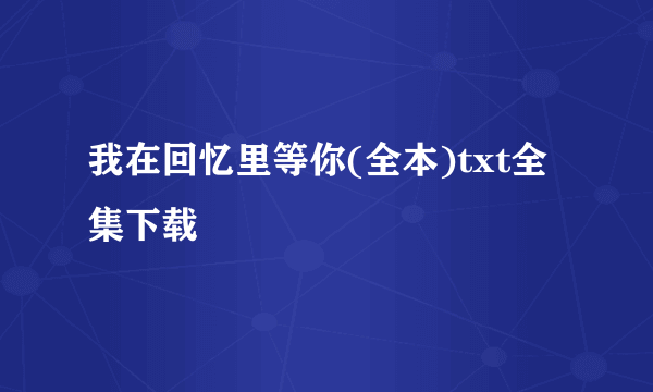 我在回忆里等你(全本)txt全集下载