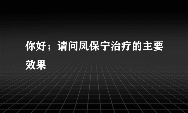 你好；请问凤保宁治疗的主要效果