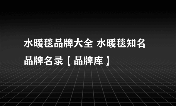 水暖毯品牌大全 水暖毯知名品牌名录【品牌库】