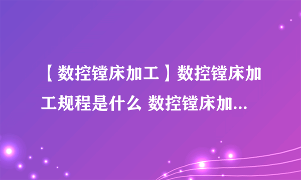 【数控镗床加工】数控镗床加工规程是什么 数控镗床加工有哪些特点