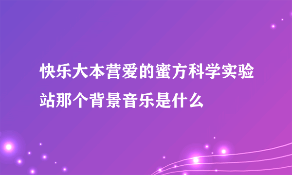 快乐大本营爱的蜜方科学实验站那个背景音乐是什么