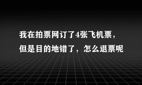 我在拍票网订了4张飞机票，但是目的地错了，怎么退票呢