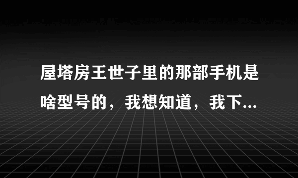 屋塔房王世子里的那部手机是啥型号的，我想知道，我下一部就要换这个手机