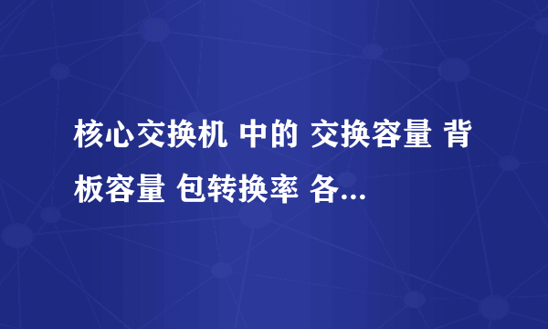 核心交换机 中的 交换容量 背板容量 包转换率 各是什么意思。