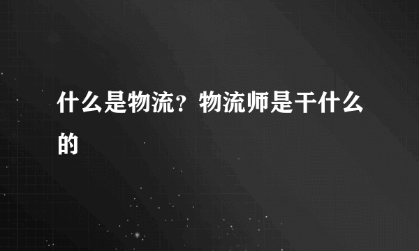 什么是物流？物流师是干什么的