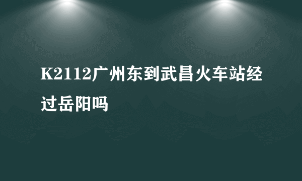 K2112广州东到武昌火车站经过岳阳吗