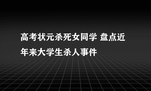 高考状元杀死女同学 盘点近年来大学生杀人事件