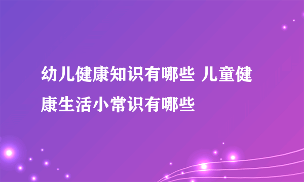 幼儿健康知识有哪些 儿童健康生活小常识有哪些