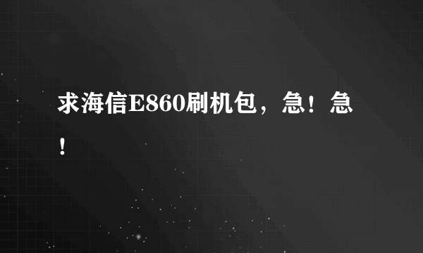 求海信E860刷机包，急！急！