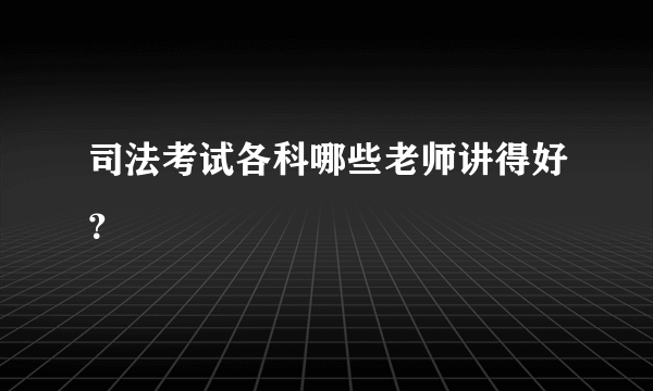 司法考试各科哪些老师讲得好？