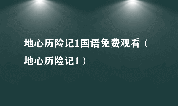 地心历险记1国语免费观看（地心历险记1）