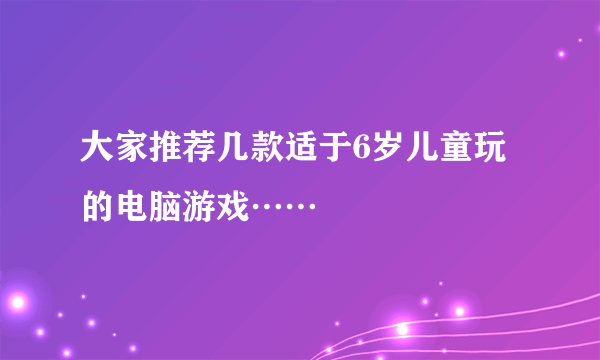 大家推荐几款适于6岁儿童玩的电脑游戏……