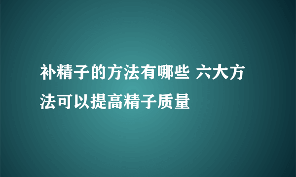 补精子的方法有哪些 六大方法可以提高精子质量