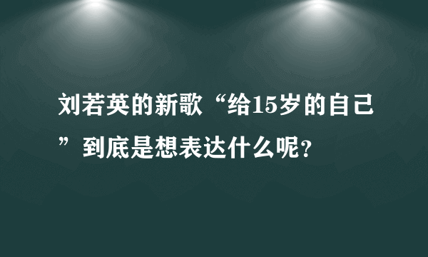 刘若英的新歌“给15岁的自己”到底是想表达什么呢？