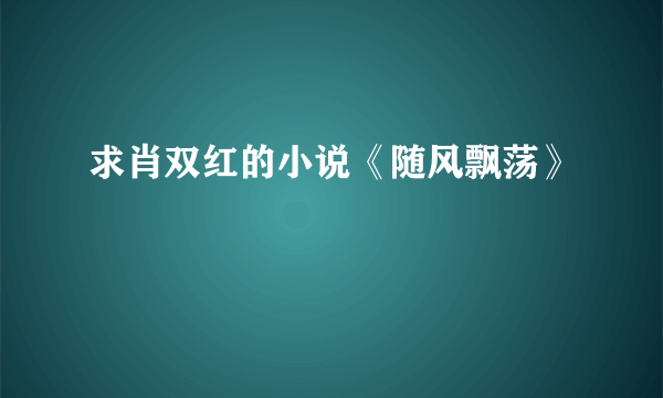 求肖双红的小说《随风飘荡》