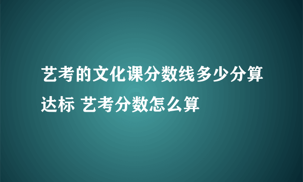 艺考的文化课分数线多少分算达标 艺考分数怎么算