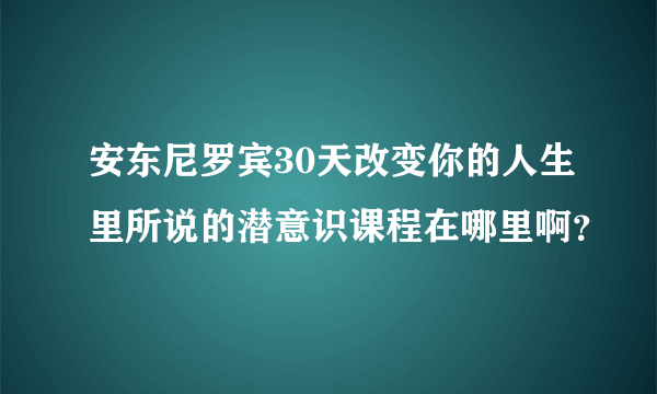 安东尼罗宾30天改变你的人生里所说的潜意识课程在哪里啊？