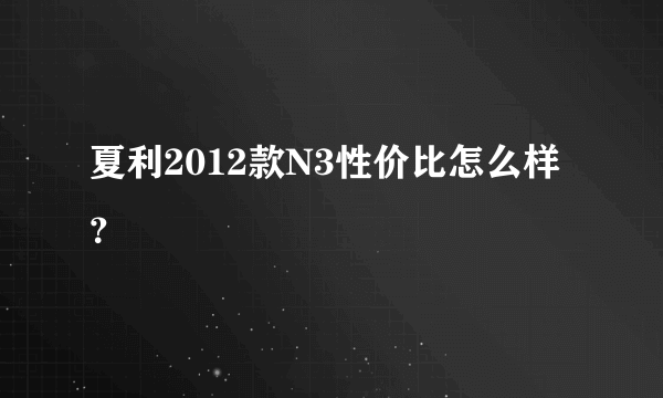 夏利2012款N3性价比怎么样？