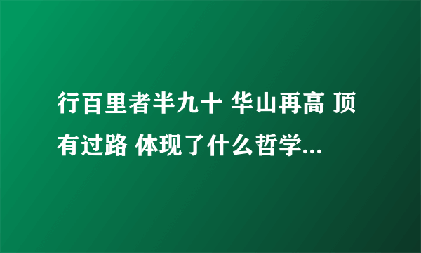 行百里者半九十 华山再高 顶有过路 体现了什么哲学原理？？？