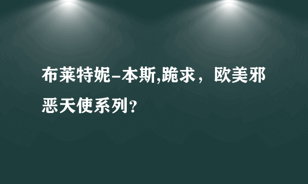 布莱特妮-本斯,跪求，欧美邪恶天使系列？