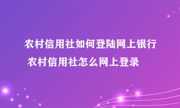 农村信用社如何登陆网上银行 农村信用社怎么网上登录