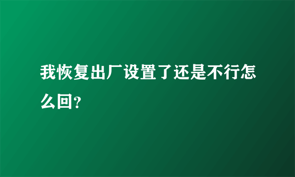 我恢复出厂设置了还是不行怎么回？