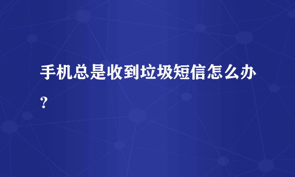 手机总是收到垃圾短信怎么办？