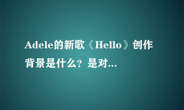 Adele的新歌《Hello》创作背景是什么？是对前男友的缅怀？