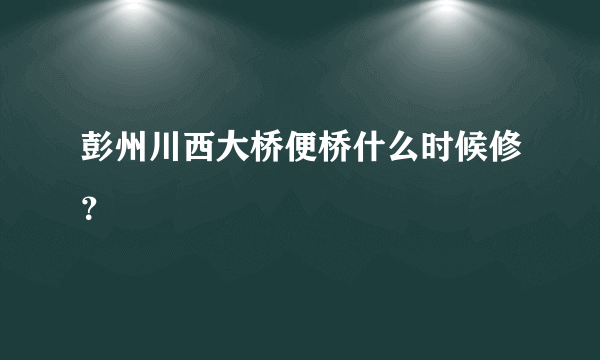 彭州川西大桥便桥什么时候修？