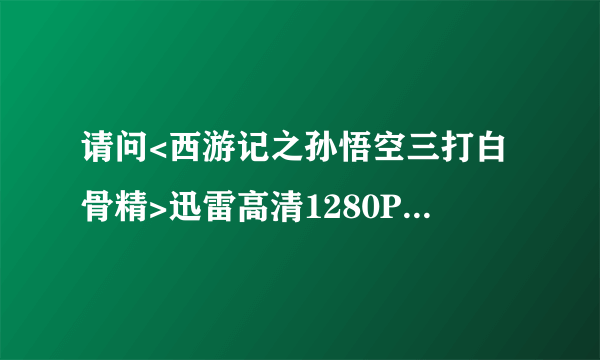 请问<西游记之孙悟空三打白骨精>迅雷高清1280P下载BT种子在哪？