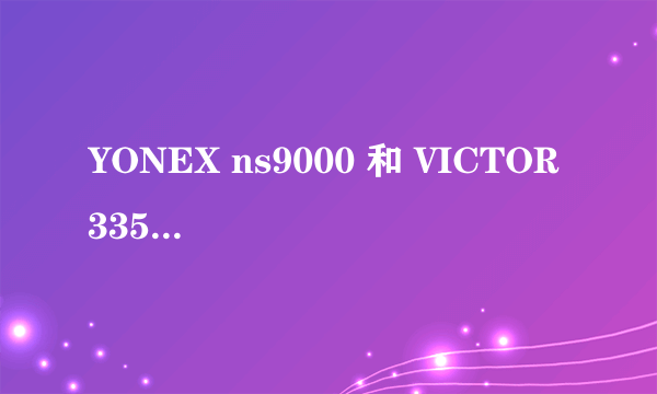 YONEX ns9000 和 VICTOR 3358 那个好？