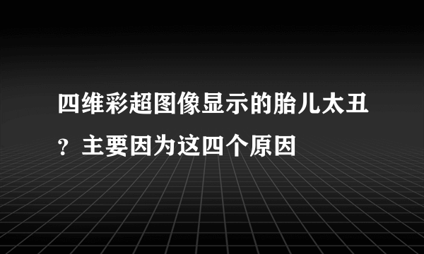 四维彩超图像显示的胎儿太丑？主要因为这四个原因