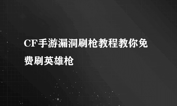 CF手游漏洞刷枪教程教你免费刷英雄枪