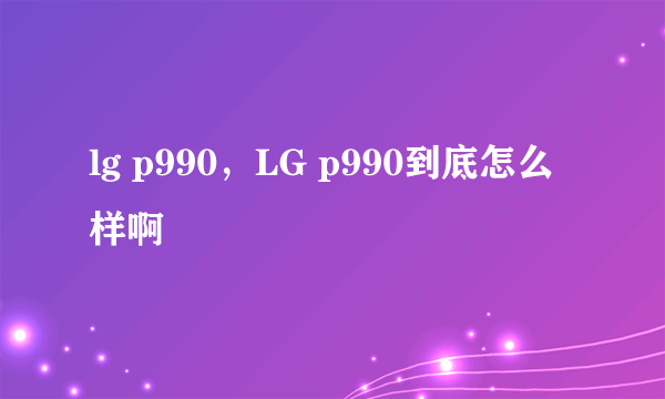 lg p990，LG p990到底怎么样啊