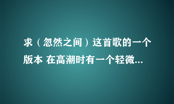 求（忽然之间）这首歌的一个版本 在高潮时有一个轻微的女声和声 声音很像初音未来那种声音