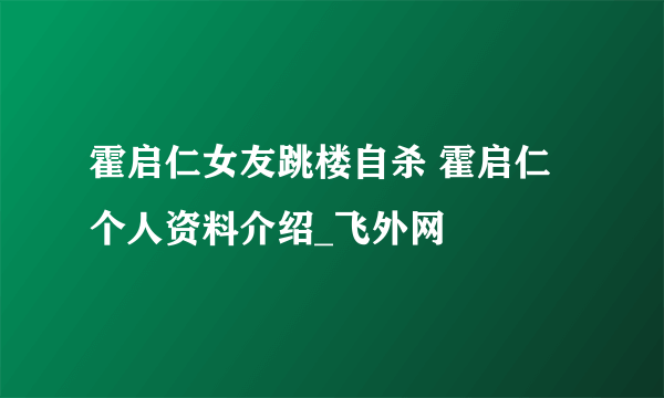 霍启仁女友跳楼自杀 霍启仁个人资料介绍_飞外网