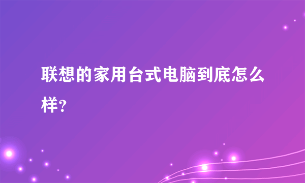 联想的家用台式电脑到底怎么样？