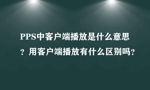 PPS中客户端播放是什么意思？用客户端播放有什么区别吗？