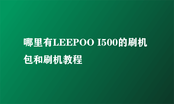 哪里有LEEPOO I500的刷机包和刷机教程